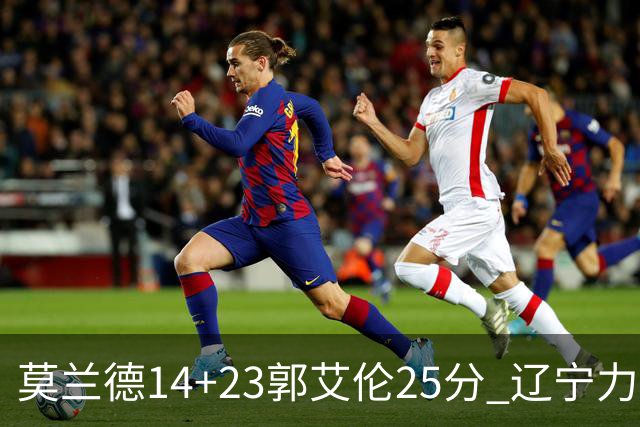 莫兰德14+23郭艾伦25分 辽宁力克首钢总分1-0